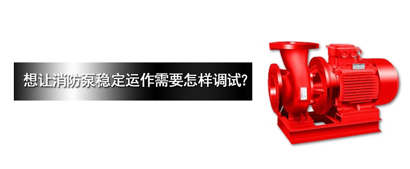 消防泵穩(wěn)定運(yùn)作需要怎樣調(diào)試？